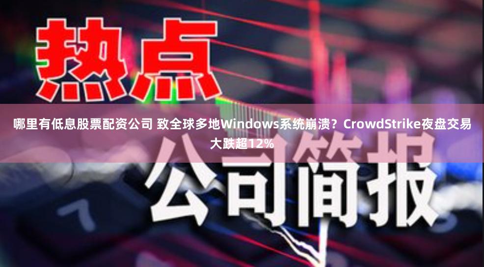 哪里有低息股票配资公司 致全球多地Windows系统崩溃？CrowdStrike夜盘交易大跌超12%