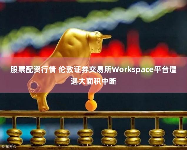 股票配资行情 伦敦证券交易所Workspace平台遭遇大面积中断