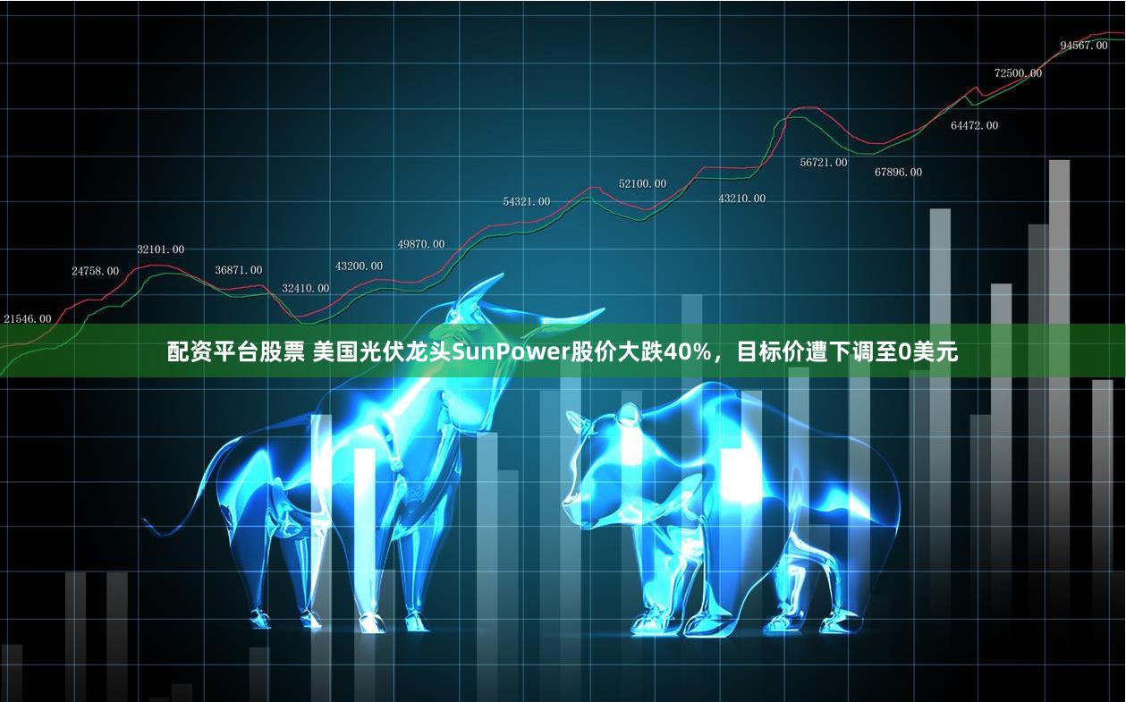 配资平台股票 美国光伏龙头SunPower股价大跌40%，目标价遭下调至0美元