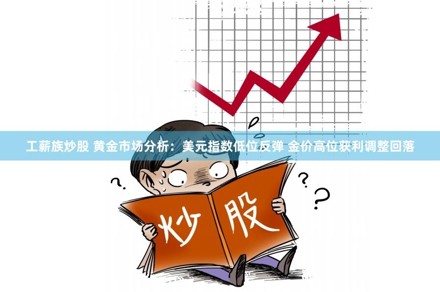 工薪族炒股 黄金市场分析：美元指数低位反弹 金价高位获利调整回落