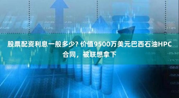 股票配资利息一般多少? 价值9500万美元巴西石油HPC合同，被联想拿下