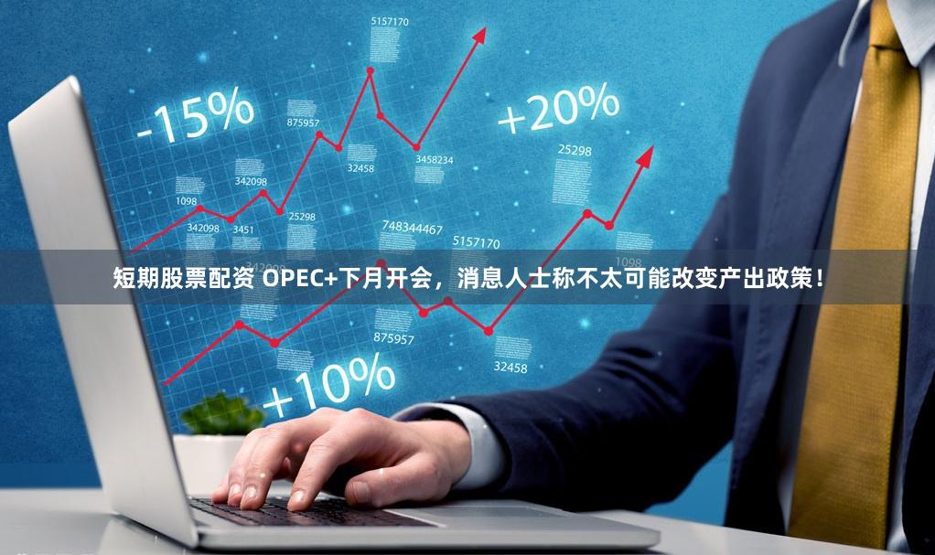 短期股票配资 OPEC+下月开会，消息人士称不太可能改变产出政策！