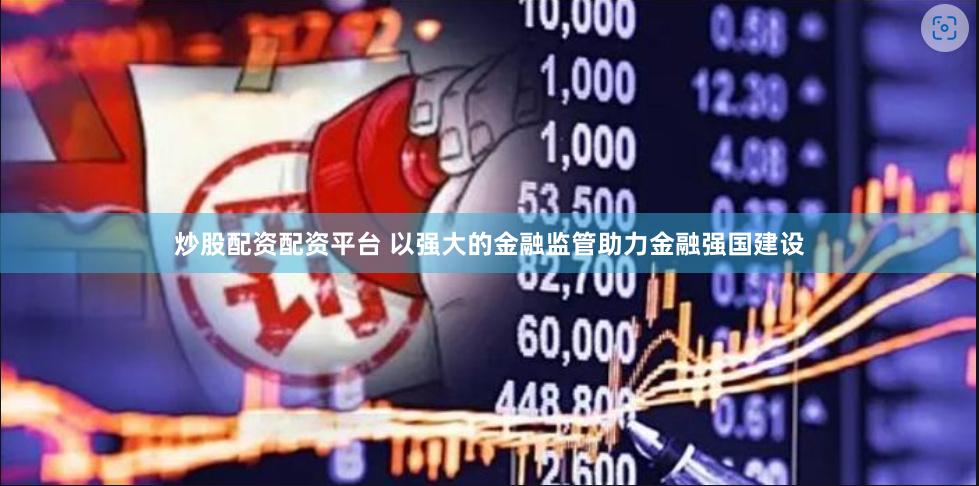 炒股配资配资平台 以强大的金融监管助力金融强国建设