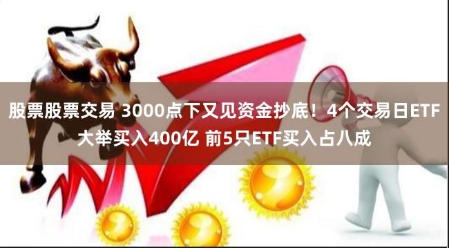 股票股票交易 3000点下又见资金抄底！4个交易日ETF大举买入400亿 前5只ETF买入占八成