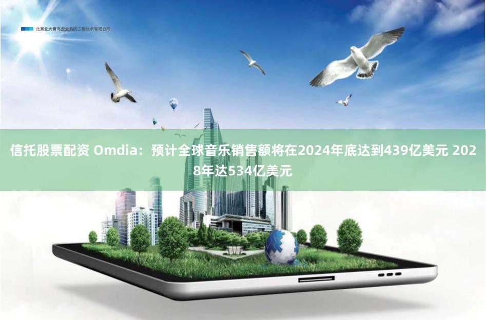 信托股票配资 Omdia：预计全球音乐销售额将在2024年底达到439亿美元 2028年达534亿美元