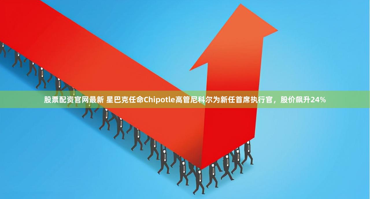 股票配资官网最新 星巴克任命Chipotle高管尼科尔为新任首席执行官，股价飙升24%