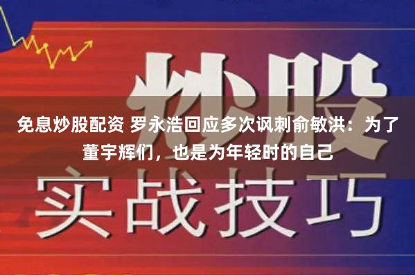 免息炒股配资 罗永浩回应多次讽刺俞敏洪：为了董宇辉们，也是为年轻时的自己