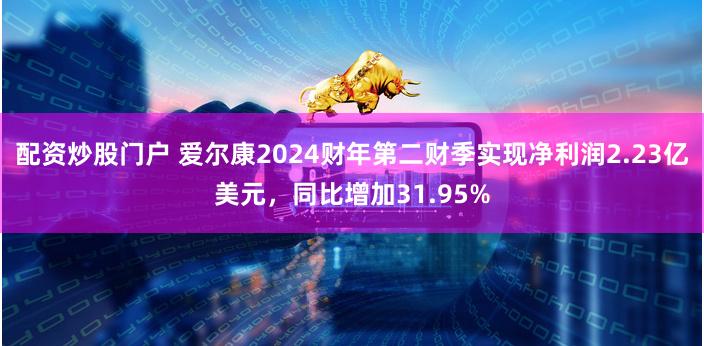 配资炒股门户 爱尔康2024财年第二财季实现净利润2.23亿美元，同比增加31.95%