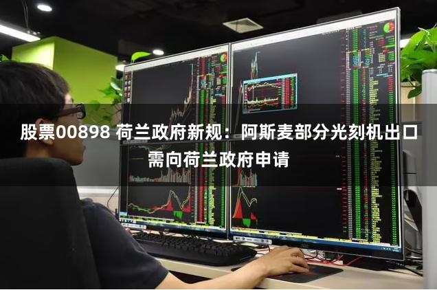 股票00898 荷兰政府新规：阿斯麦部分光刻机出口需向荷兰政府申请