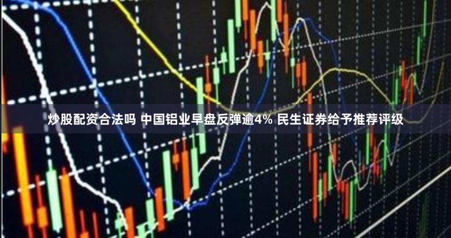 炒股配资合法吗 中国铝业早盘反弹逾4% 民生证券给予推荐评级