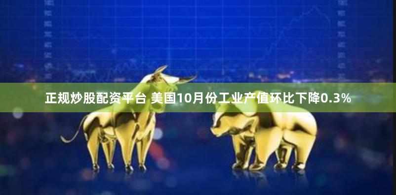 正规炒股配资平台 美国10月份工业产值环比下降0.3%