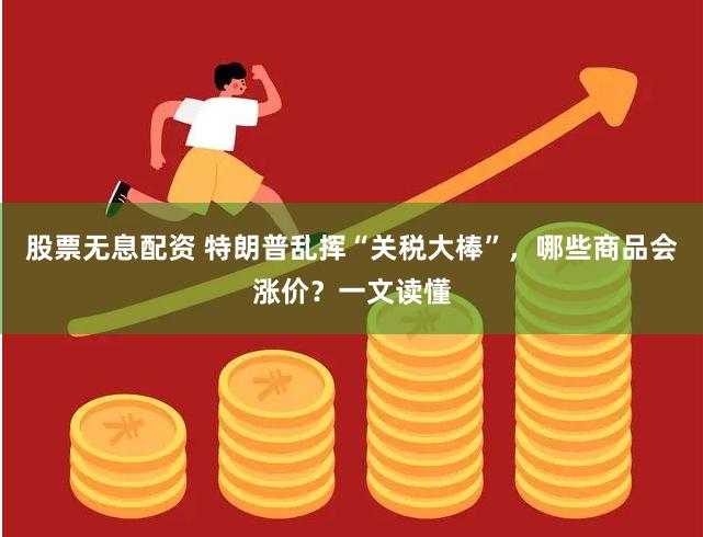 股票无息配资 特朗普乱挥“关税大棒”，哪些商品会涨价？一文读懂