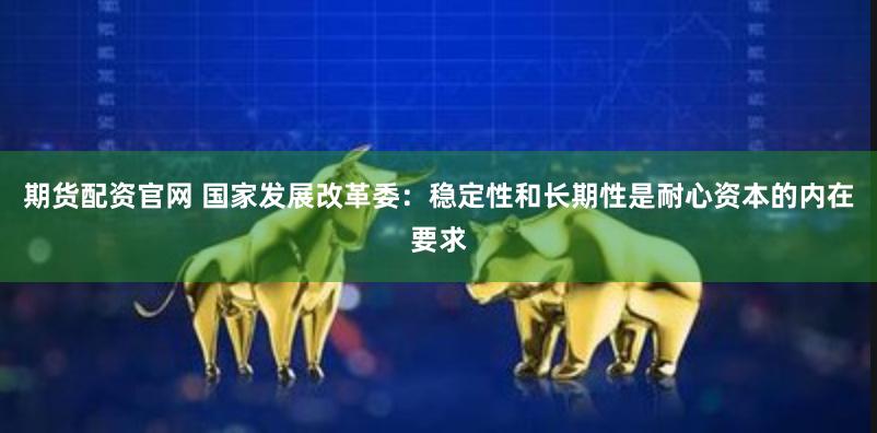 期货配资官网 国家发展改革委：稳定性和长期性是耐心资本的内在要求