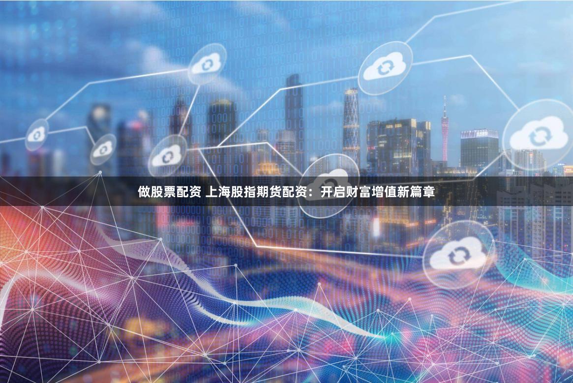做股票配资 上海股指期货配资：开启财富增值新篇章