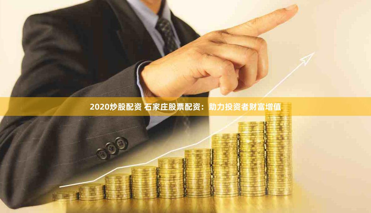 2020炒股配资 石家庄股票配资：助力投资者财富增值