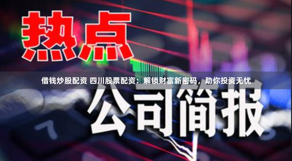 借钱炒股配资 四川股票配资：解锁财富新密码，助你投资无忧
