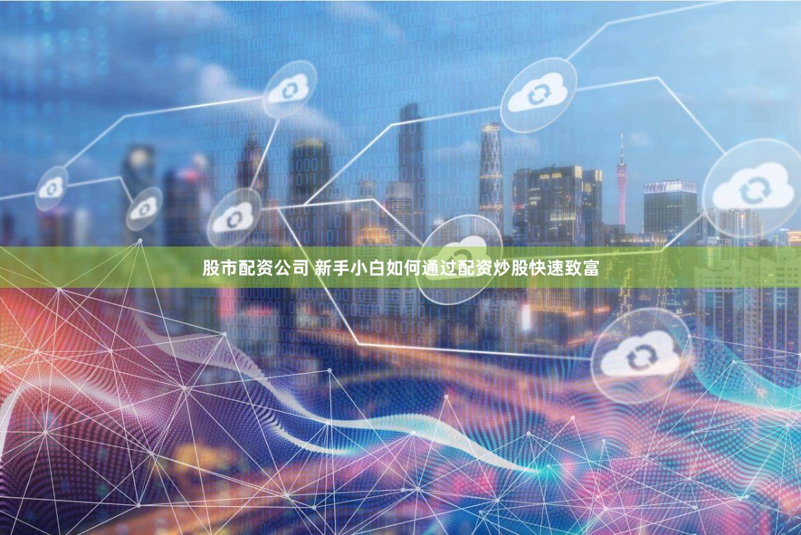 股市配资公司 新手小白如何通过配资炒股快速致富