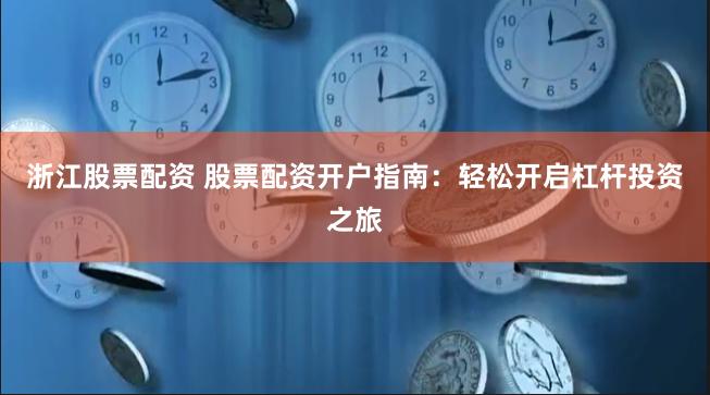 浙江股票配资 股票配资开户指南：轻松开启杠杆投资之旅