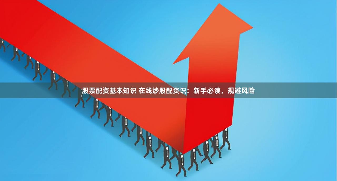 股票配资基本知识 在线炒股配资识：新手必读，规避风险
