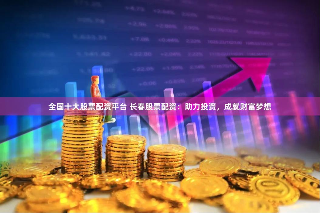 全国十大股票配资平台 长春股票配资：助力投资，成就财富梦想