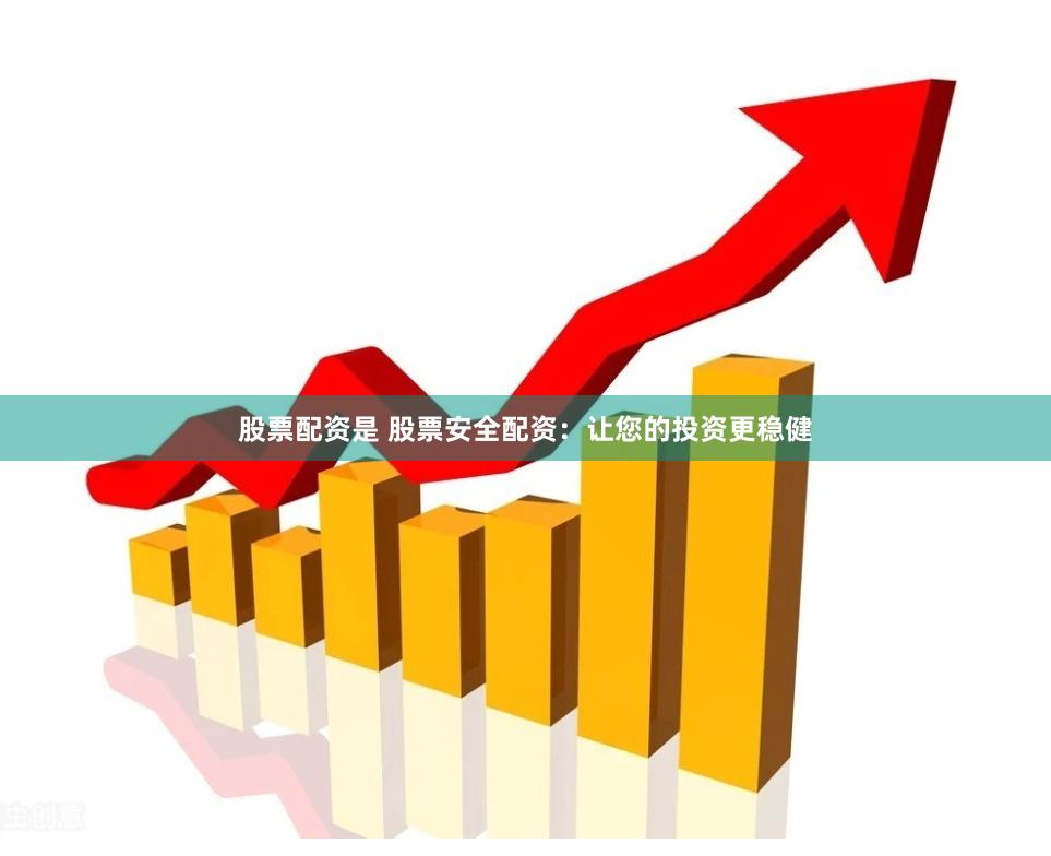 股票配资是 股票安全配资：让您的投资更稳健