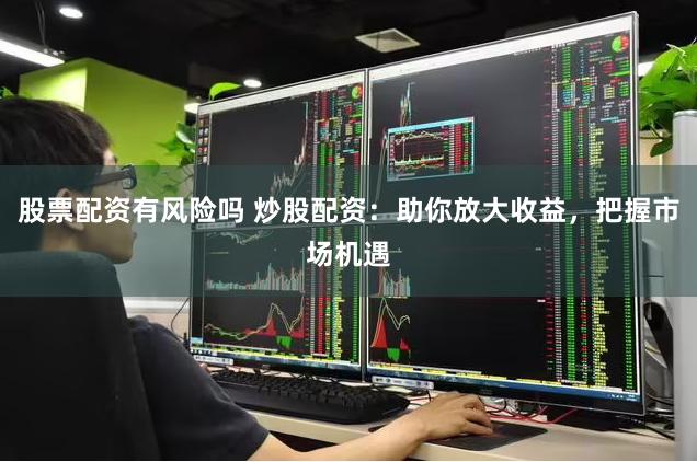 股票配资有风险吗 炒股配资：助你放大收益，把握市场机遇