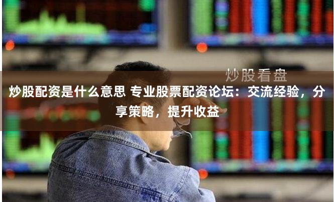 炒股配资是什么意思 专业股票配资论坛：交流经验，分享策略，提升收益