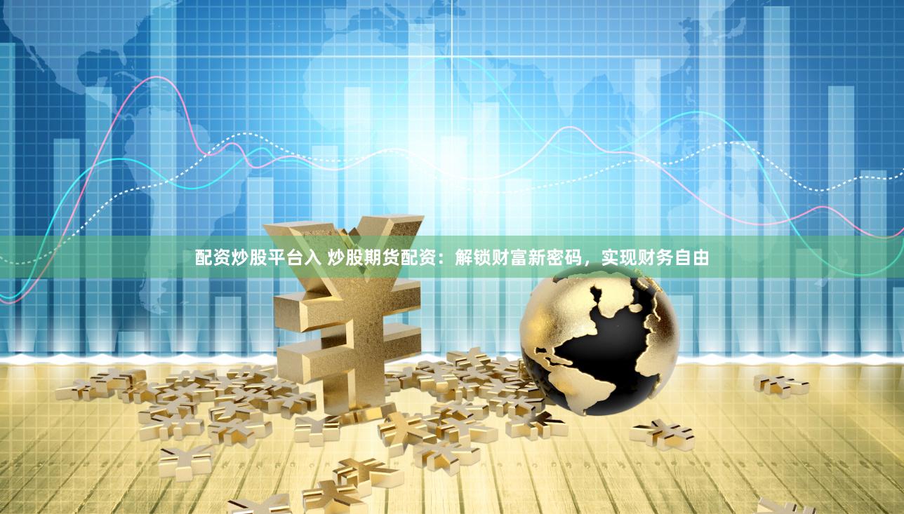 配资炒股平台入 炒股期货配资：解锁财富新密码，实现财务自由