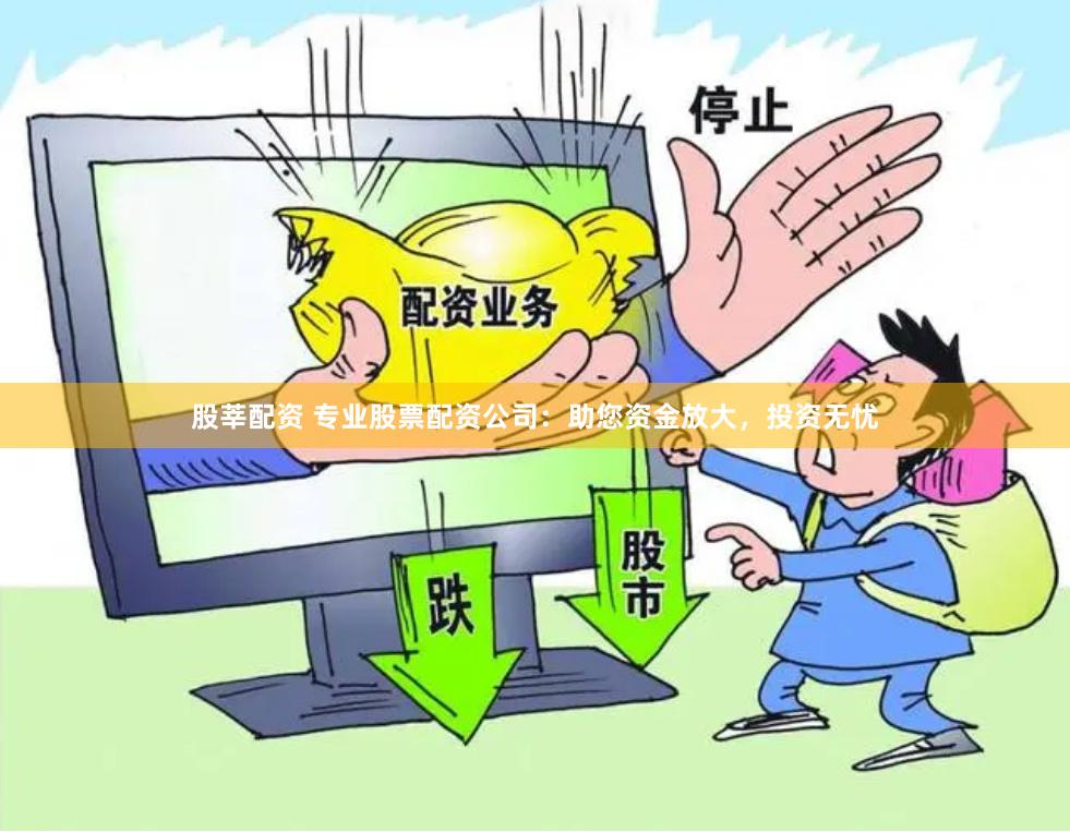 股莘配资 专业股票配资公司：助您资金放大，投资无忧