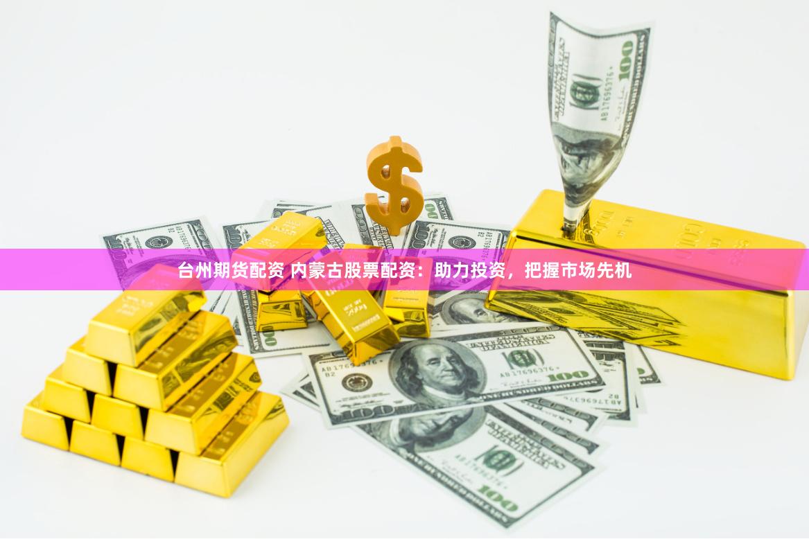 台州期货配资 内蒙古股票配资：助力投资，把握市场先机