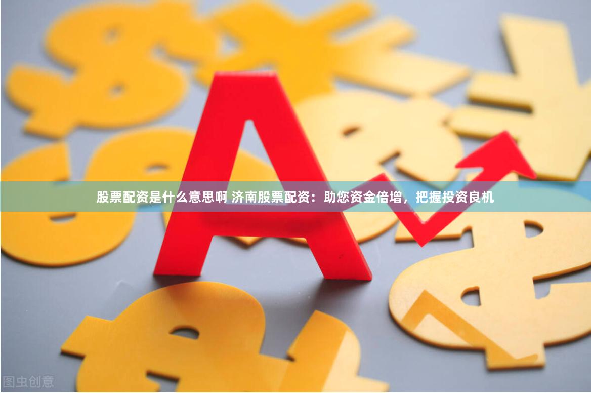 股票配资是什么意思啊 济南股票配资：助您资金倍增，把握投资良机