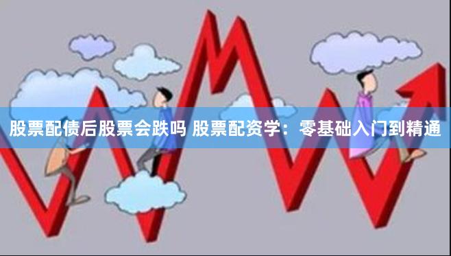 股票配债后股票会跌吗 股票配资学：零基础入门到精通