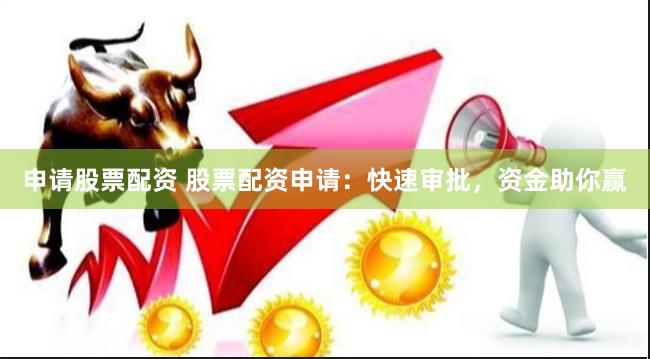 申请股票配资 股票配资申请：快速审批，资金助你赢