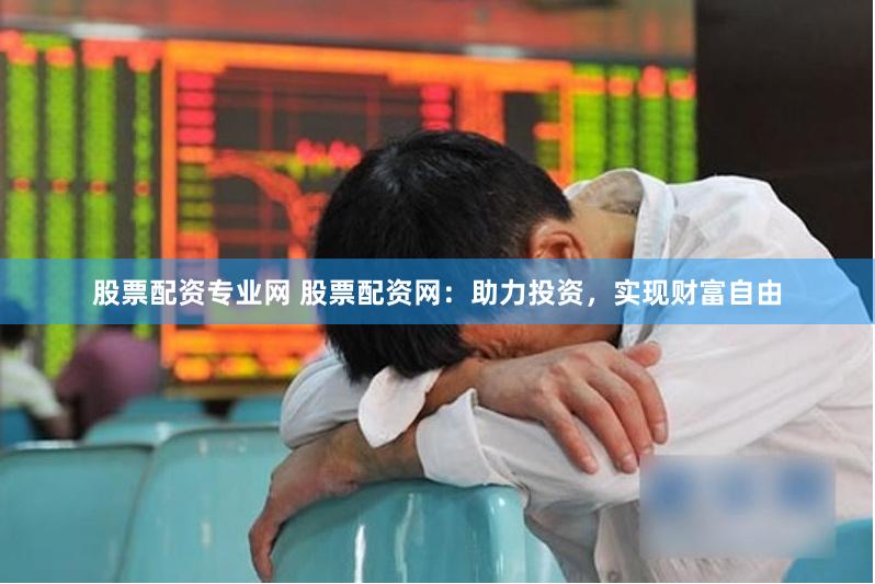 股票配资专业网 股票配资网：助力投资，实现财富自由