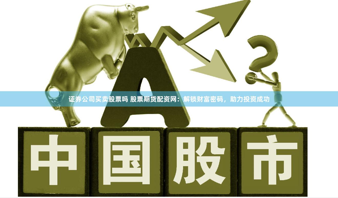 证券公司买卖股票吗 股票期货配资网：解锁财富密码，助力投资成功