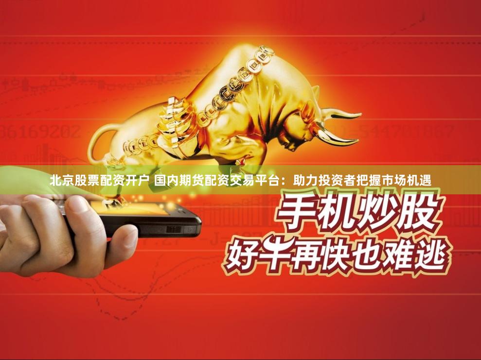 北京股票配资开户 国内期货配资交易平台：助力投资者把握市场机遇