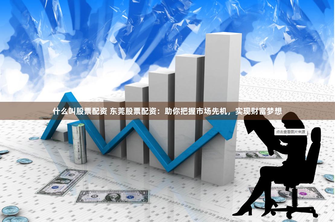 什么叫股票配资 东莞股票配资：助你把握市场先机，实现财富梦想