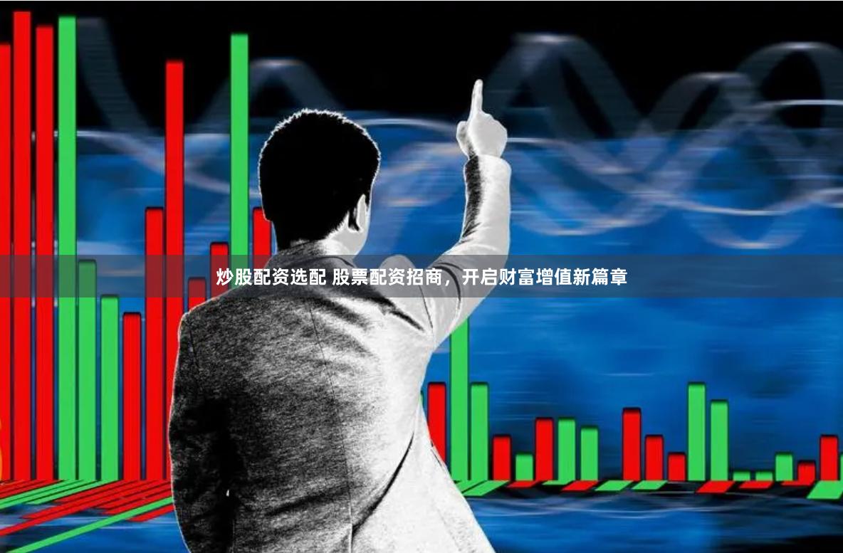 炒股配资选配 股票配资招商，开启财富增值新篇章