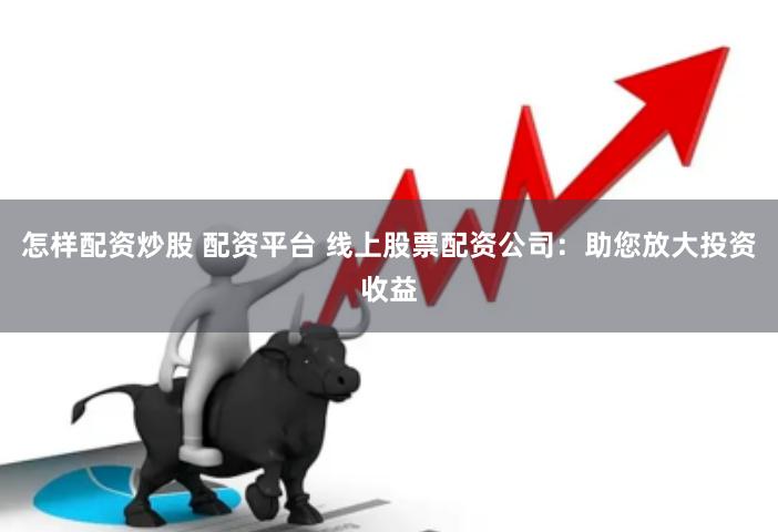 怎样配资炒股 配资平台 线上股票配资公司：助您放大投资收益