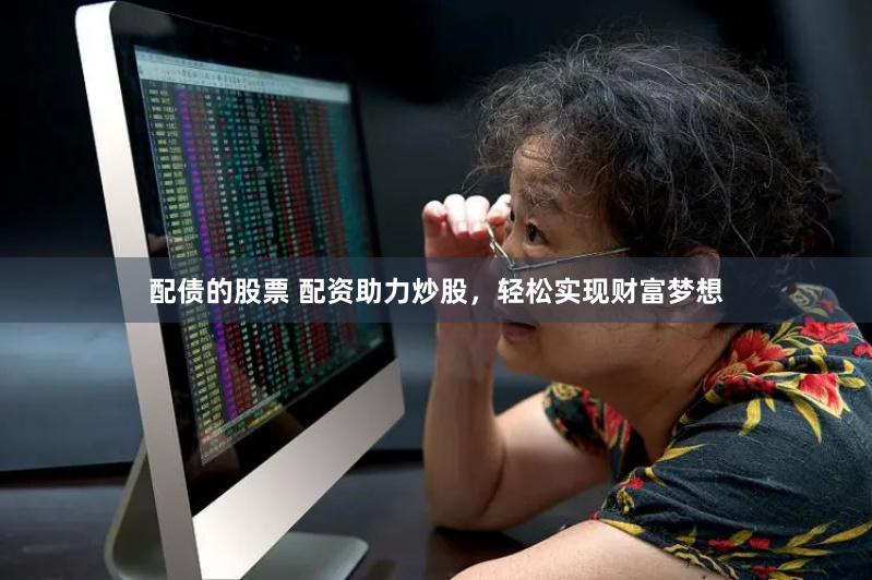 配债的股票 配资助力炒股，轻松实现财富梦想