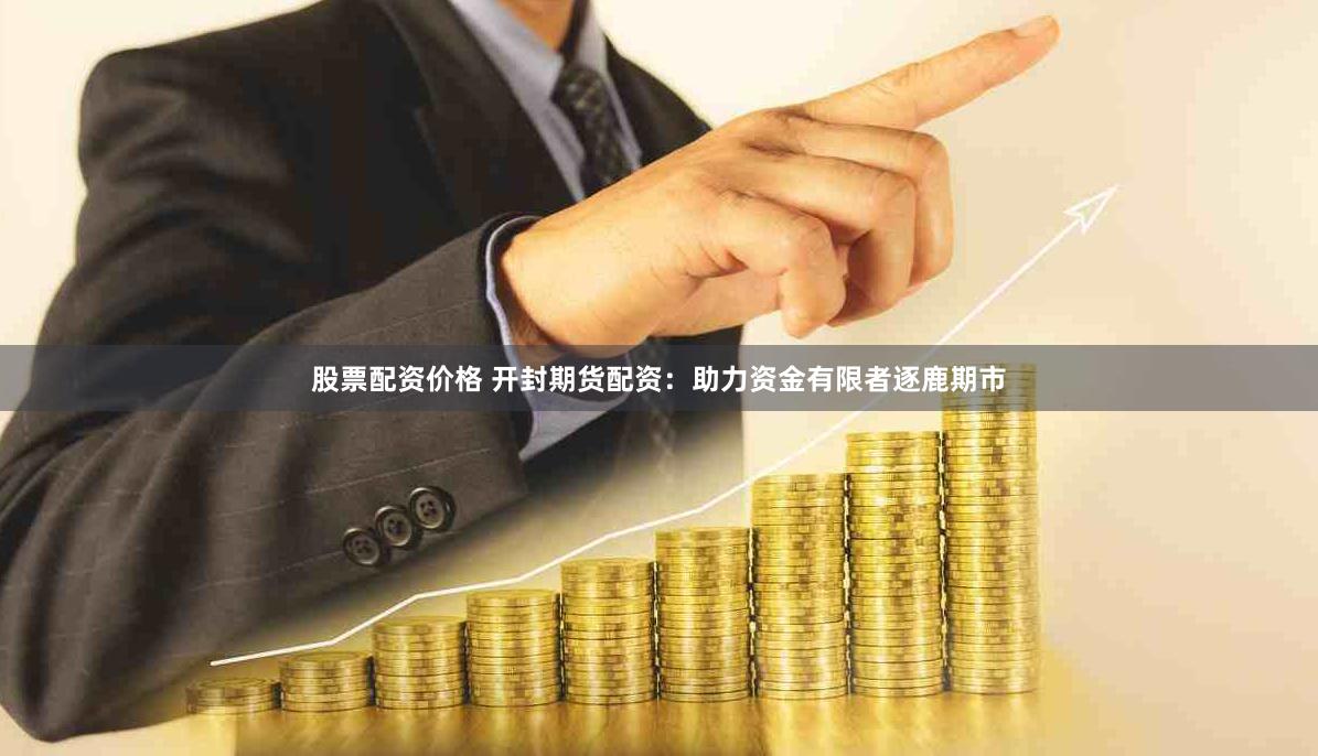 股票配资价格 开封期货配资：助力资金有限者逐鹿期市