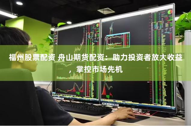福州股票配资 舟山期货配资：助力投资者放大收益，掌控市场先机