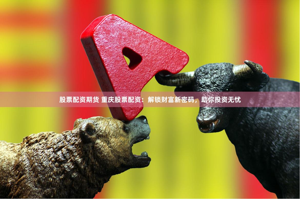 股票配资期货 重庆股票配资：解锁财富新密码，助你投资无忧