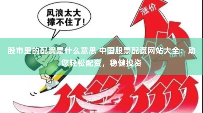 股市里的配资是什么意思 中国股票配资网站大全：助您轻松配资，稳健投资