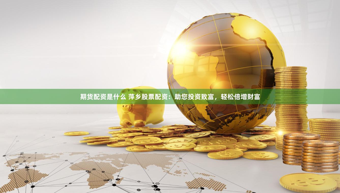 期货配资是什么 萍乡股票配资：助您投资致富，轻松倍增财富