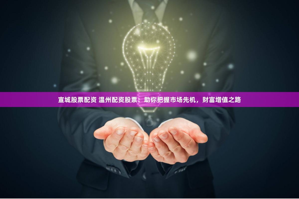 宣城股票配资 温州配资股票：助你把握市场先机，财富增值之路