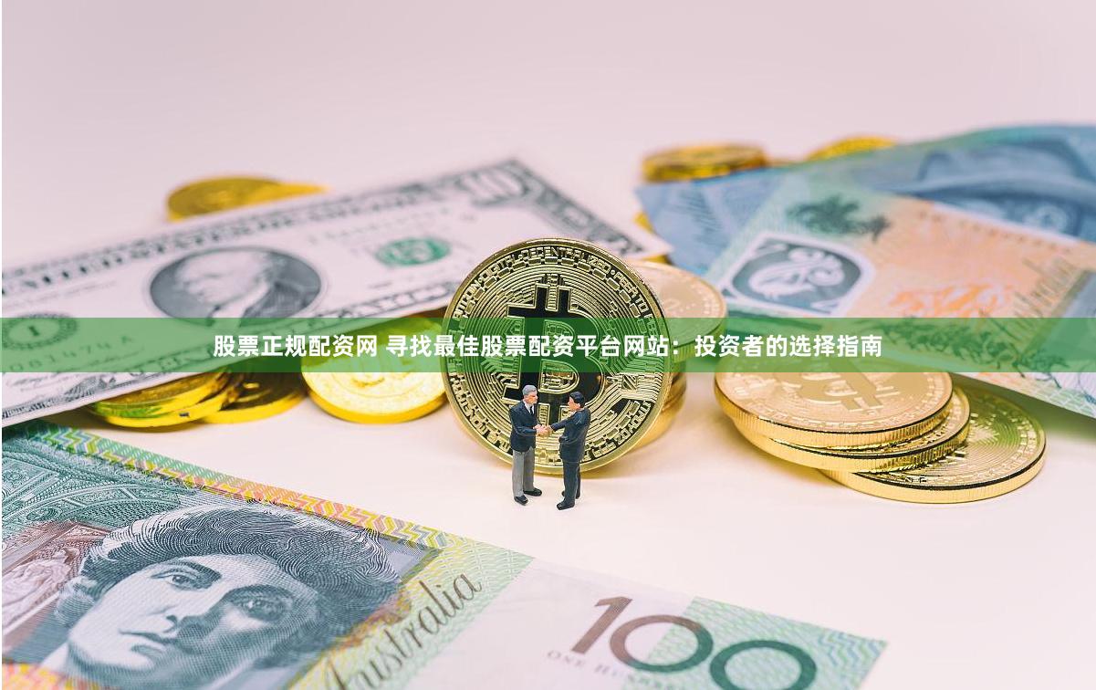股票正规配资网 寻找最佳股票配资平台网站：投资者的选择指南