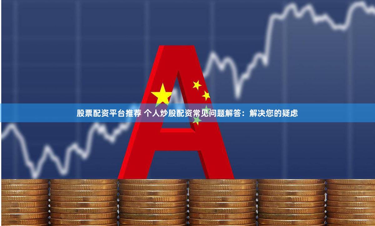 股票配资平台推荐 个人炒股配资常见问题解答：解决您的疑虑
