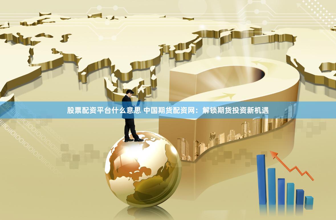 股票配资平台什么意思 中国期货配资网：解锁期货投资新机遇