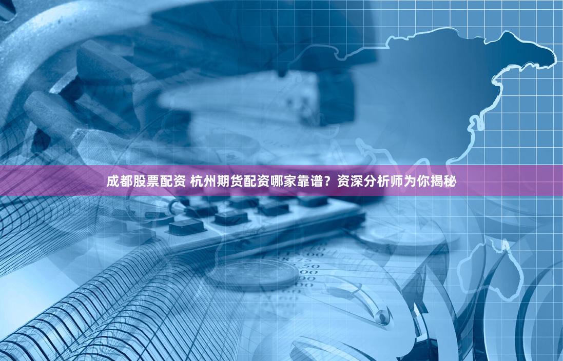 成都股票配资 杭州期货配资哪家靠谱？资深分析师为你揭秘